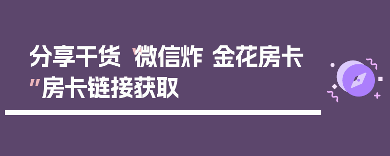 分享干货“微信炸 金花房卡”房卡链接获取
