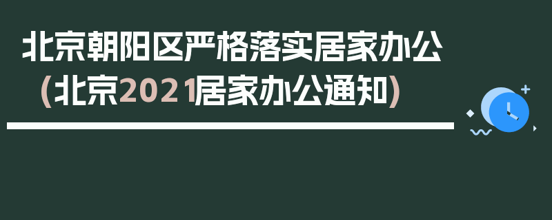 北京朝阳区严格落实居家办公(北京2021居家办公通知)