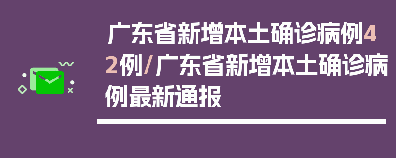 广东省新增本土确诊病例42例/广东省新增本土确诊病例最新通报
