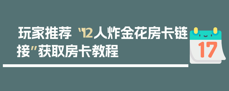 玩家推荐“12人炸金花房卡链接”获取房卡教程