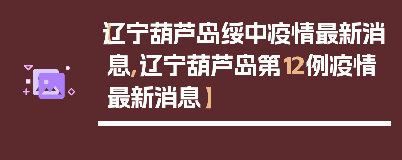 【辽宁葫芦岛绥中疫情最新消息,辽宁葫芦岛第12例疫情最新消息】