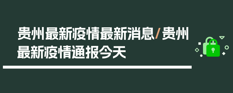 贵州最新疫情最新消息/贵州最新疫情通报今天