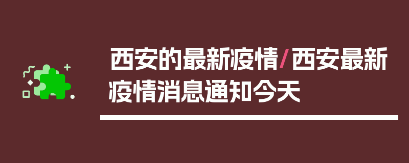 西安的最新疫情/西安最新疫情消息通知今天