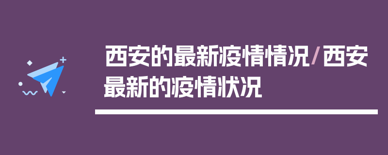 西安的最新疫情情况/西安最新的疫情状况