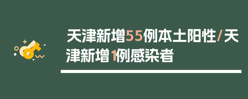 天津新增55例本土阳性/天津新增1例感染者