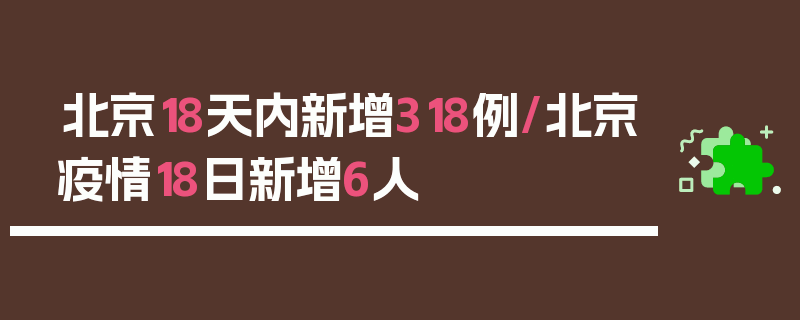 北京18天内新增318例/北京疫情18日新增6人