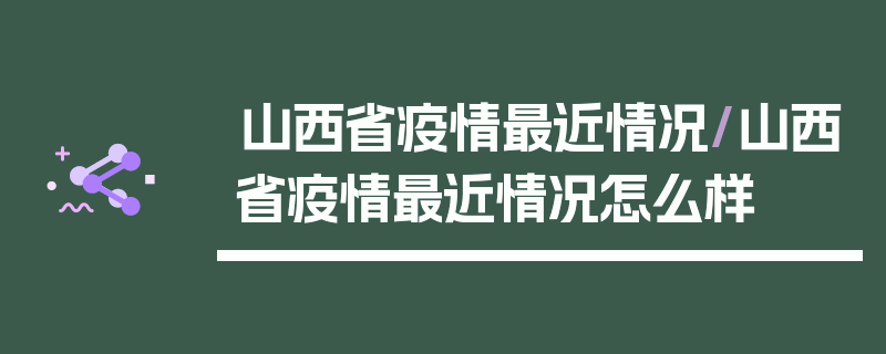 山西省疫情最近情况/山西省疫情最近情况怎么样