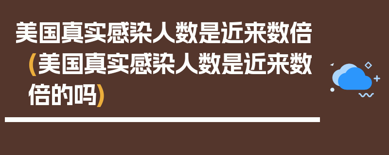 美国真实感染人数是近来数倍(美国真实感染人数是近来数倍的吗)
