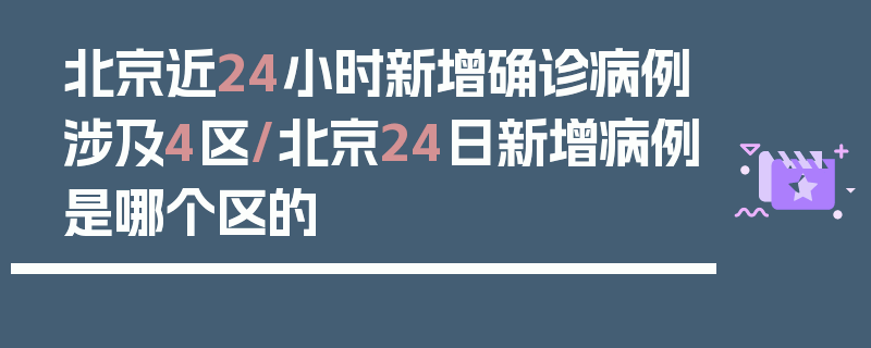 北京近24小时新增确诊病例涉及4区/北京24日新增病例是哪个区的