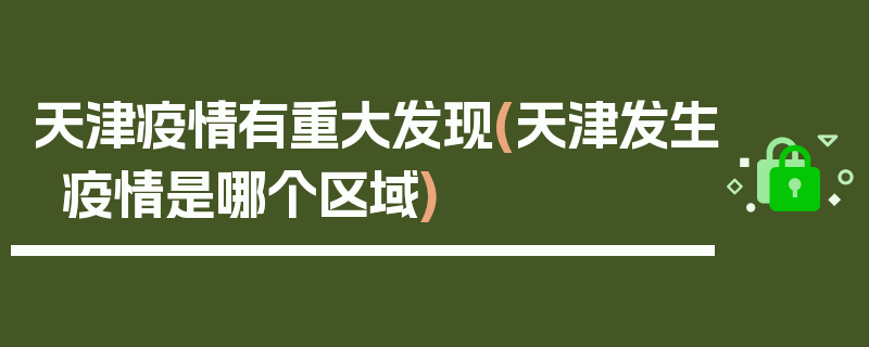 天津疫情有重大发现(天津发生疫情是哪个区域)