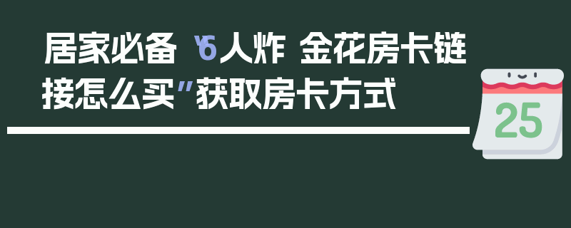 居家必备“6人炸 金花房卡链接怎么买”获取房卡方式
