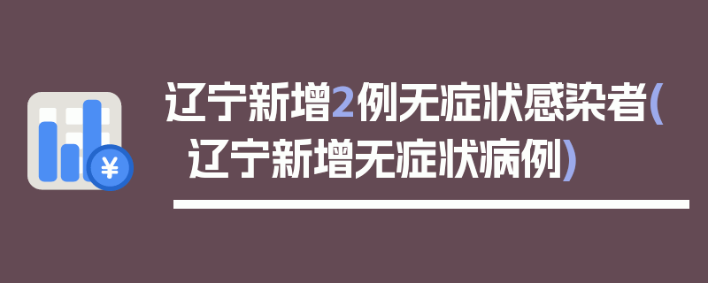 辽宁新增2例无症状感染者(辽宁新增无症状病例)