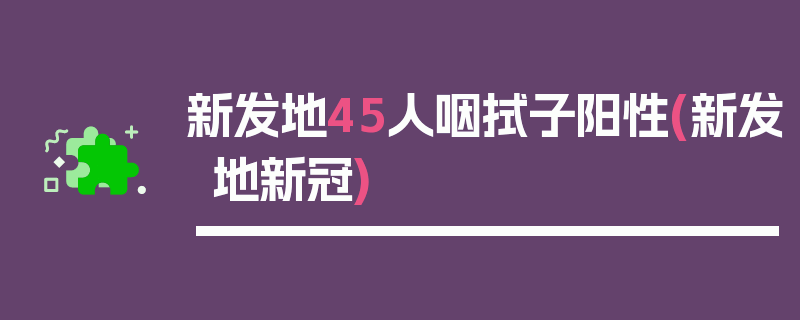 新发地45人咽拭子阳性(新发地新冠)