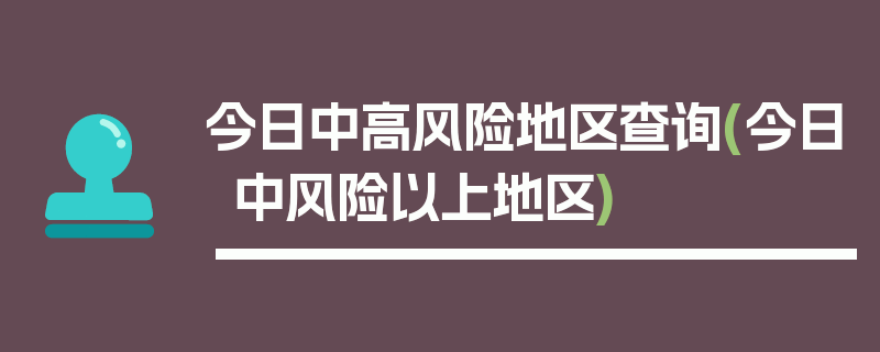 今日中高风险地区查询(今日中风险以上地区)