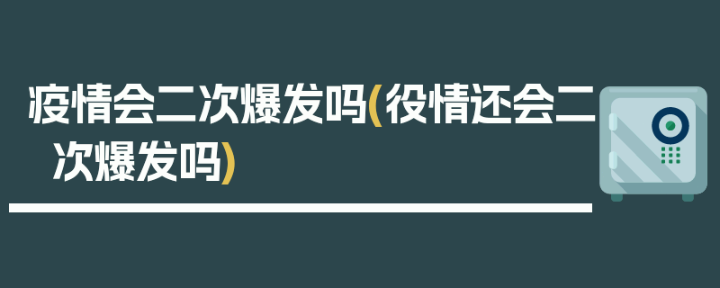 疫情会二次爆发吗(役情还会二次爆发吗)
