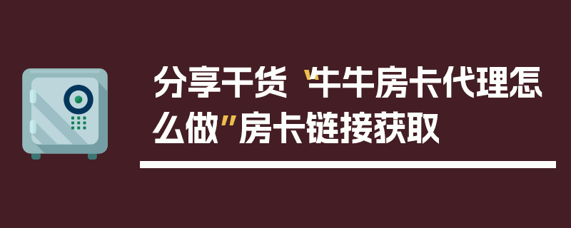 分享干货“牛牛房卡代理怎么做”房卡链接获取
