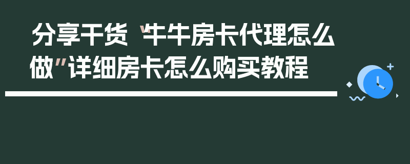 分享干货“牛牛房卡代理怎么做”详细房卡怎么购买教程