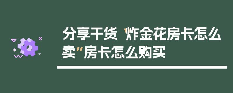 分享干货“炸金花房卡怎么卖”房卡怎么购买