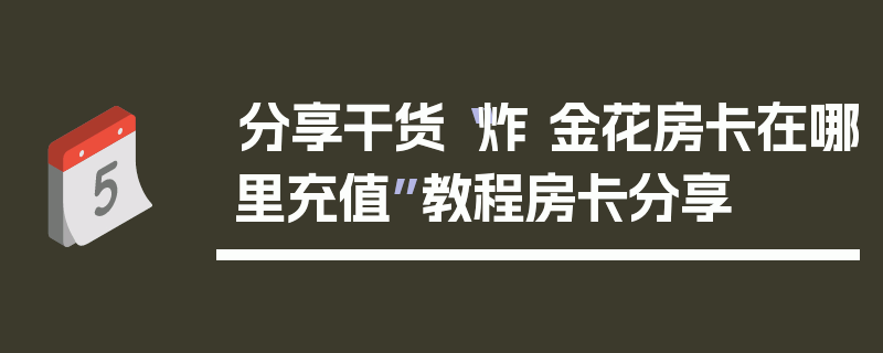 分享干货“炸 金花房卡在哪里充值”教程房卡分享