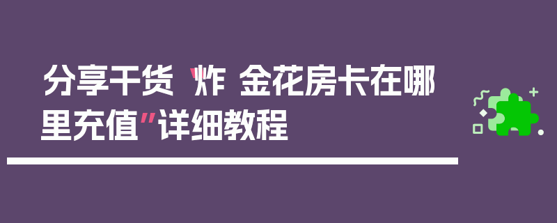 分享干货“炸 金花房卡在哪里充值”详细教程