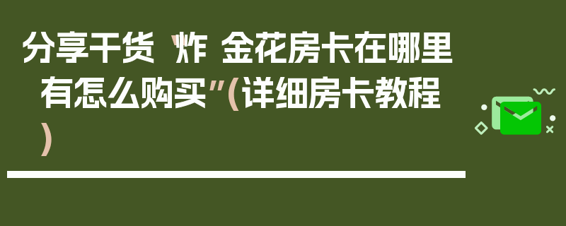 分享干货“炸 金花房卡在哪里有怎么购买”(详细房卡教程)