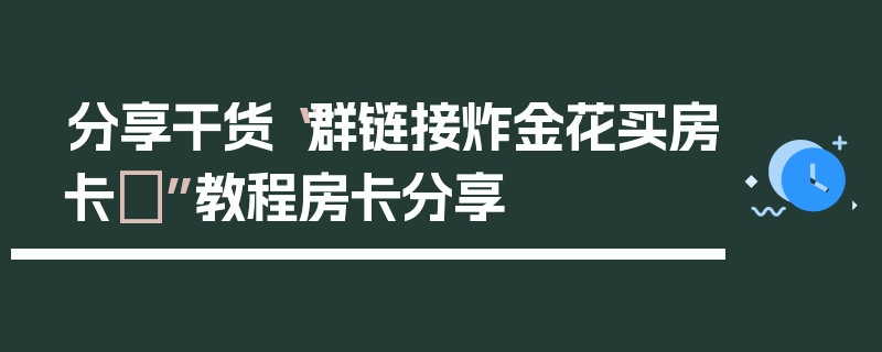 分享干货“群链接炸金花买房卡	”教程房卡分享