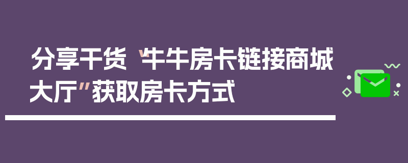 分享干货“牛牛房卡链接商城大厅”获取房卡方式
