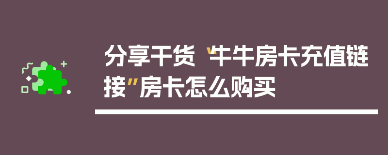 分享干货“牛牛房卡充值链接”房卡怎么购买