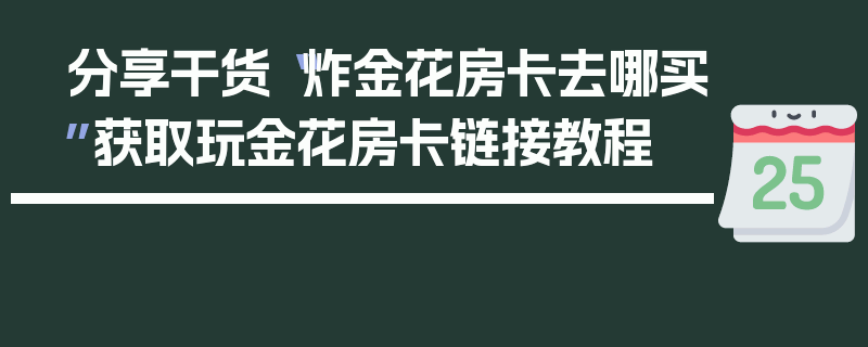 分享干货“炸金花房卡去哪买”获取玩金花房卡链接教程