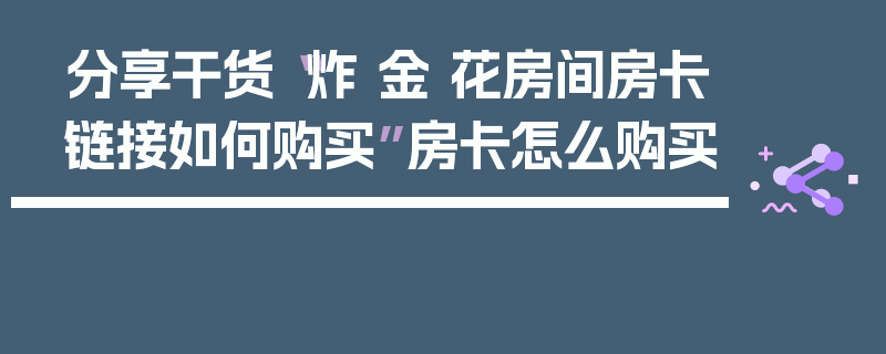 分享干货“炸 金 花房间房卡链接如何购买”房卡怎么购买