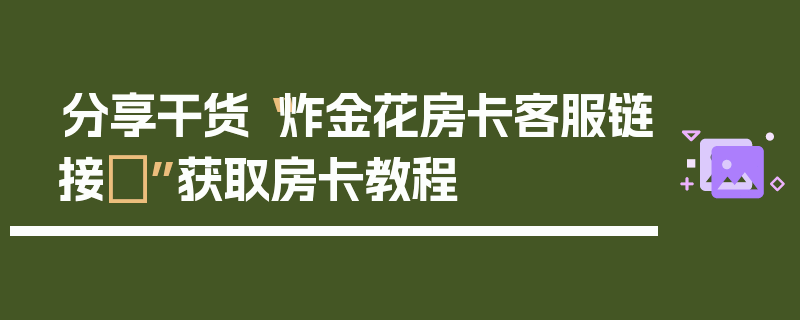 分享干货“炸金花房卡客服链接	”获取房卡教程
