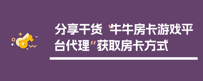 分享干货“牛牛房卡游戏平台代理”获取房卡方式