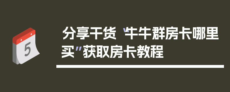 分享干货“牛牛群房卡哪里买”获取房卡教程
