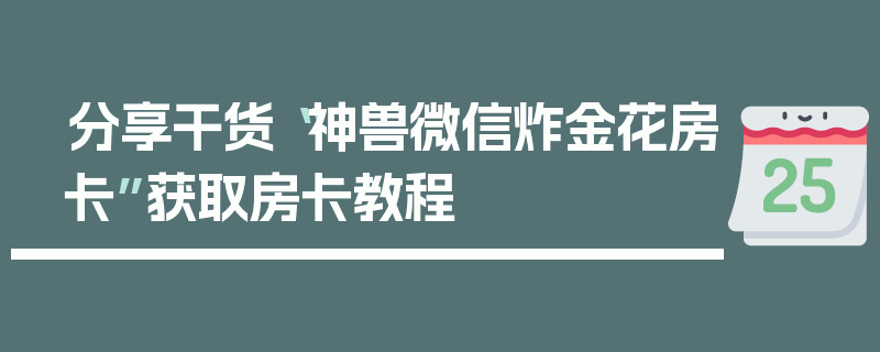 分享干货“神兽微信炸金花房卡”获取房卡教程