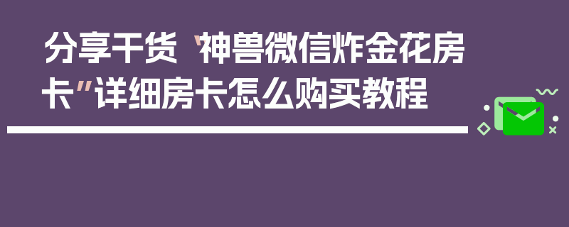 分享干货“神兽微信炸金花房卡”详细房卡怎么购买教程