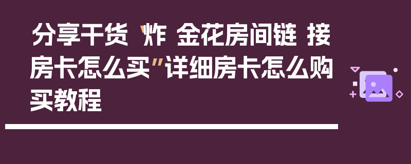 分享干货“炸 金花房间链 接房卡怎么买”详细房卡怎么购买教程
