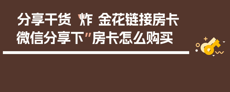分享干货“炸 金花链接房卡微信分享下”房卡怎么购买