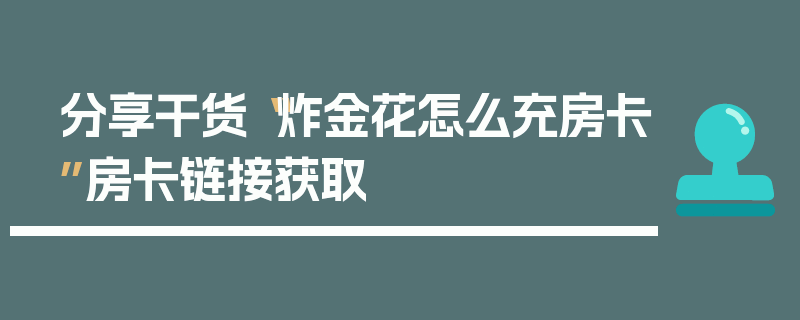 分享干货“炸金花怎么充房卡”房卡链接获取