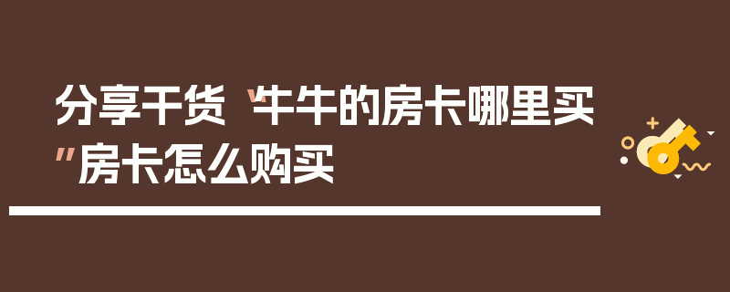 分享干货“牛牛的房卡哪里买”房卡怎么购买