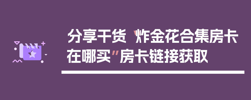 分享干货“炸金花合集房卡在哪买”房卡链接获取