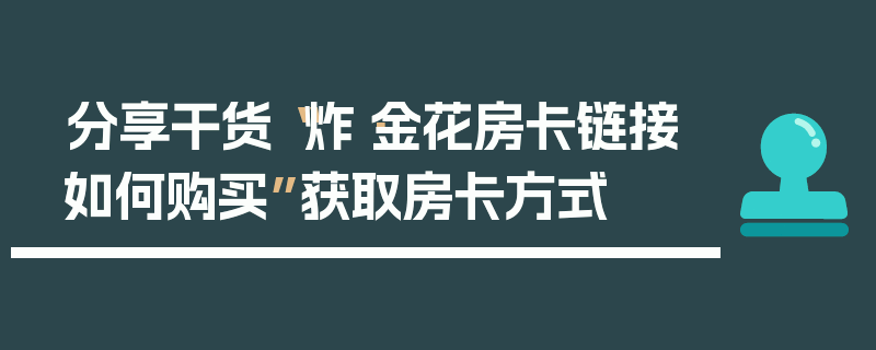 分享干货“炸·金花房卡链接如何购买”获取房卡方式