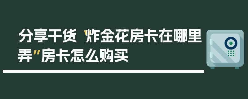 分享干货“炸金花房卡在哪里弄”房卡怎么购买