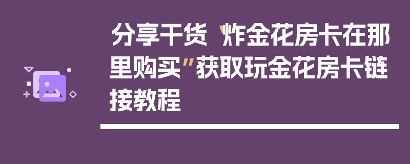分享干货“炸金花房卡在那里购买”获取玩金花房卡链接教程