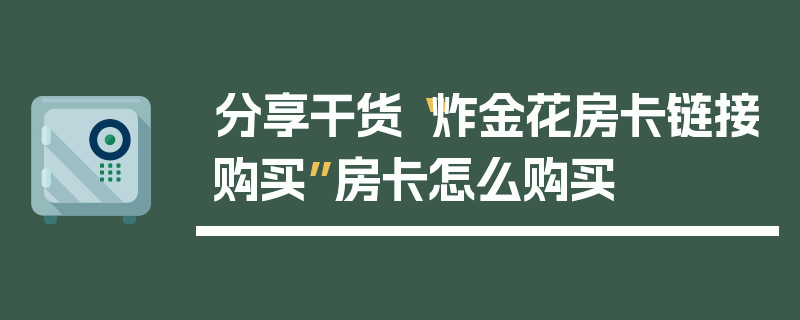 分享干货“炸金花房卡链接购买”房卡怎么购买