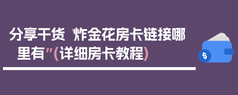 分享干货“炸金花房卡链接哪里有”(详细房卡教程)