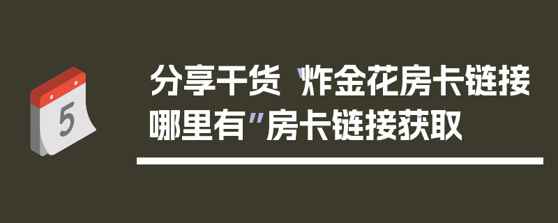 分享干货“炸金花房卡链接哪里有”房卡链接获取