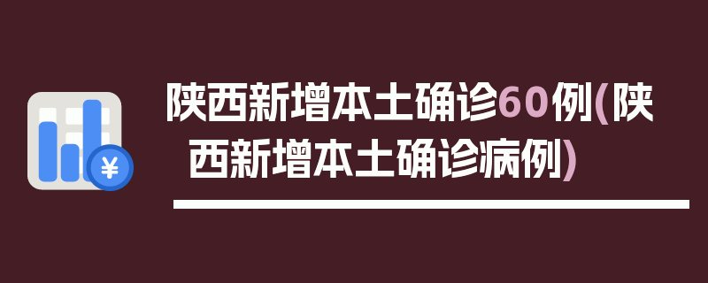 陕西新增本土确诊60例(陕西新增本土确诊病例)