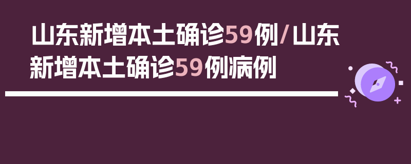 山东新增本土确诊59例/山东新增本土确诊59例病例