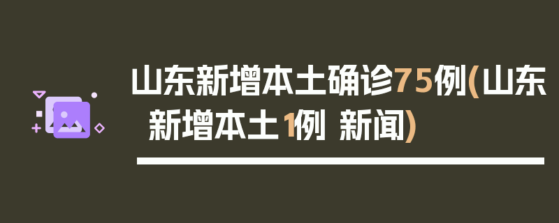 山东新增本土确诊75例(山东新增本土1例 新闻)