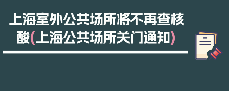 上海室外公共场所将不再查核酸(上海公共场所关门通知)